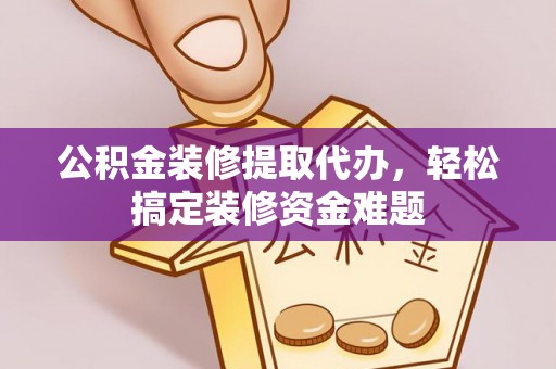 迎泽公积金装修提取代办，轻松搞定装修资金难题