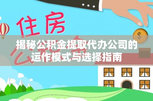 迎泽揭秘公积金提取代办公司的运作模式与选择指南