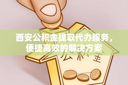 迎泽西安公积金提取代办服务，便捷高效的解决方案