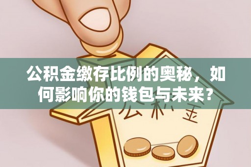 迎泽公积金缴存比例的奥秘，如何影响你的钱包与未来？