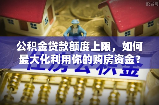 迎泽公积金贷款额度上限，如何最大化利用你的购房资金？