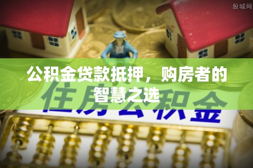 迎泽公积金贷款抵押，购房者的智慧之选