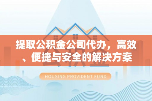 迎泽提取公积金公司代办，高效、便捷与安全的解决方案