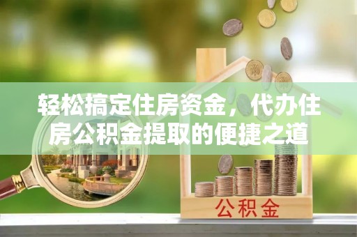 迎泽轻松搞定住房资金，代办住房公积金提取的便捷之道