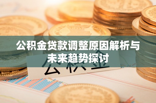 迎泽公积金贷款调整原因解析与未来趋势探讨