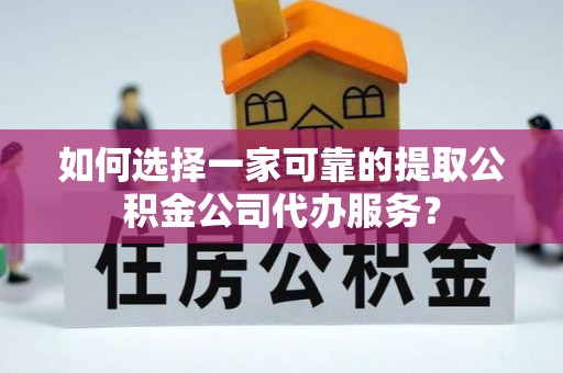 迎泽如何选择一家可靠的提取公积金公司代办服务？