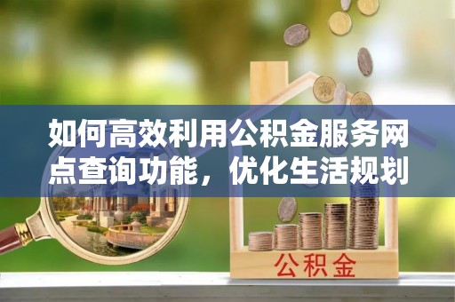 迎泽如何高效利用公积金服务网点查询功能，优化生活规划