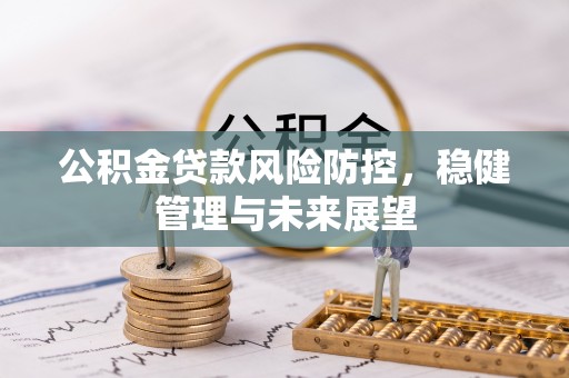 迎泽公积金贷款风险防控，稳健管理与未来展望