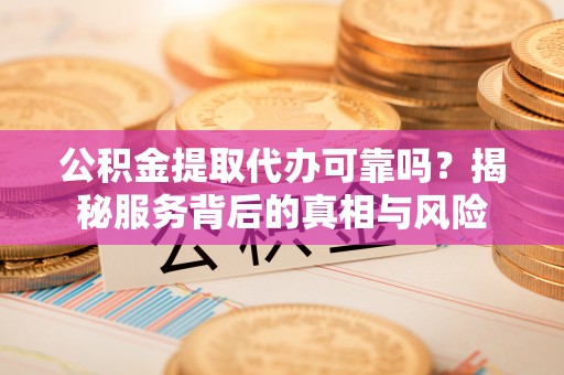 迎泽公积金提取代办可靠吗？揭秘服务背后的真相与风险