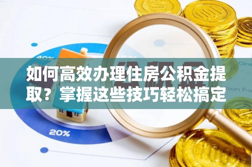 迎泽如何高效办理住房公积金提取？掌握这些技巧轻松搞定