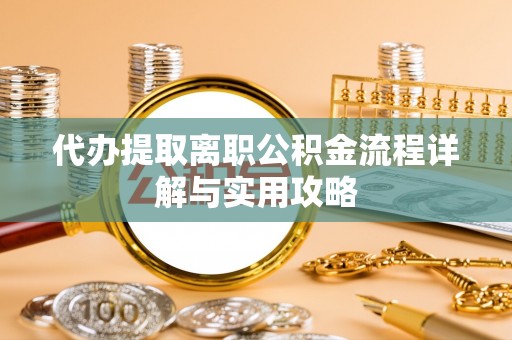 迎泽代办提取离职公积金流程详解与实用攻略