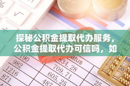 迎泽探秘公积金提取代办服务，公积金提取代办可信吗，如何选择可靠平台？