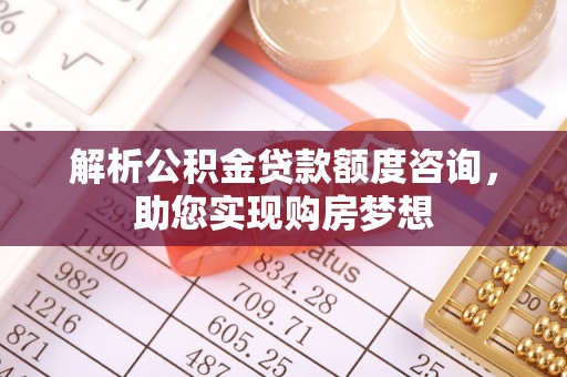 迎泽解析公积金贷款额度咨询，助您实现购房梦想