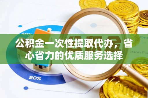 迎泽公积金一次性提取代办，省心省力的优质服务选择