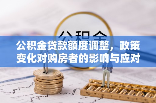 迎泽公积金贷款额度调整，政策变化对购房者的影响与应对策略
