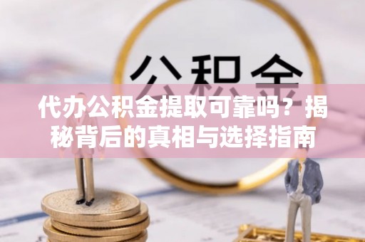 迎泽代办公积金提取可靠吗？揭秘背后的真相与选择指南