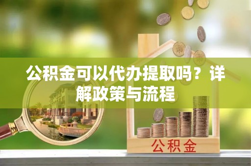 迎泽公积金可以代办提取吗？详解政策与流程