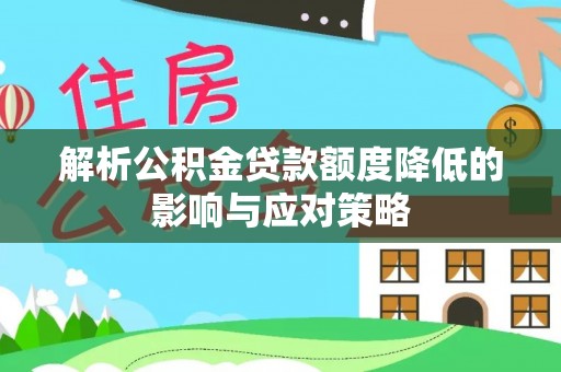 迎泽解析公积金贷款额度降低的影响与应对策略