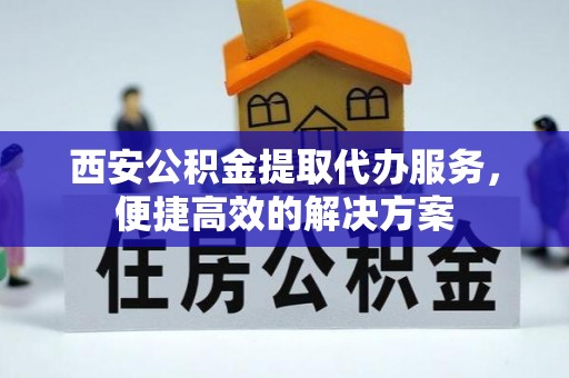 迎泽西安公积金提取代办服务，便捷高效的解决方案