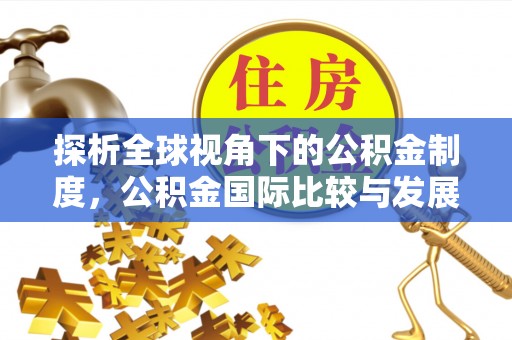 迎泽探析全球视角下的公积金制度，公积金国际比较与发展趋势