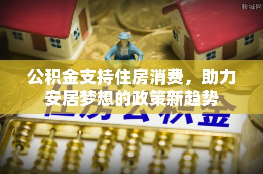 迎泽公积金支持住房消费，助力安居梦想的政策新趋势