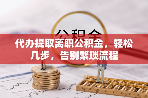 迎泽代办提取离职公积金，轻松几步，告别繁琐流程