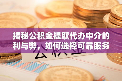 迎泽揭秘公积金提取代办中介的利与弊，如何选择可靠服务？