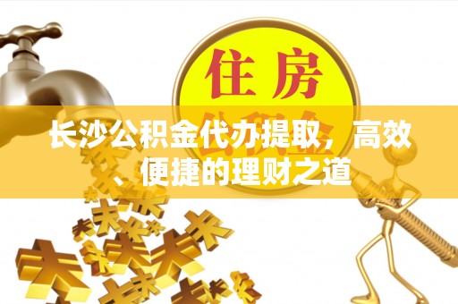 迎泽长沙公积金代办提取，高效、便捷的理财之道