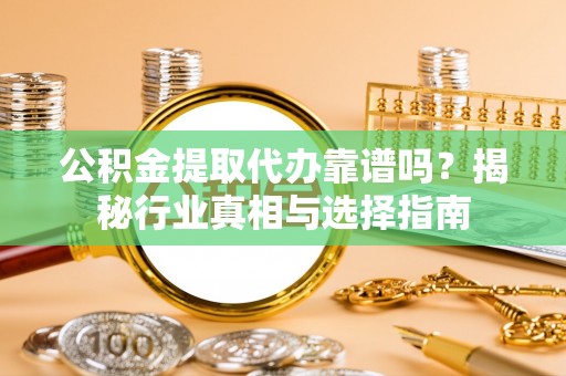 迎泽公积金提取代办靠谱吗？揭秘行业真相与选择指南