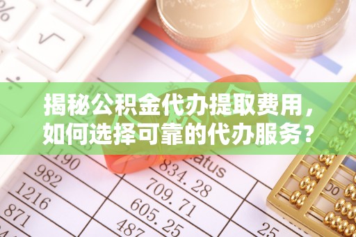 迎泽揭秘公积金代办提取费用，如何选择可靠的代办服务？