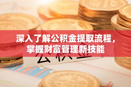 迎泽深入了解公积金提取流程，掌握财富管理新技能