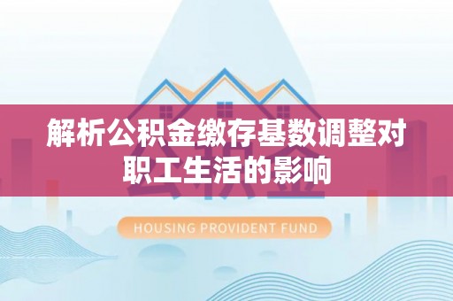 迎泽解析公积金缴存基数调整对职工生活的影响
