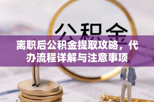 迎泽离职后公积金提取攻略，代办流程详解与注意事项
