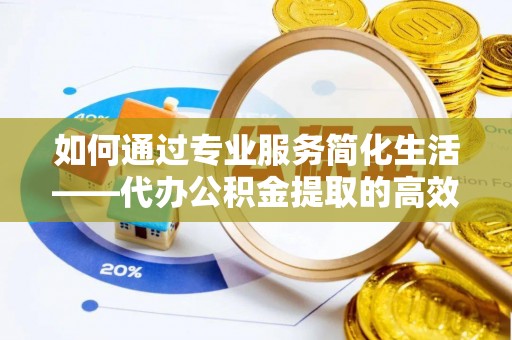 迎泽如何通过专业服务简化生活——代办公积金提取的高效选择