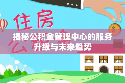 迎泽揭秘公积金管理中心的服务升级与未来趋势