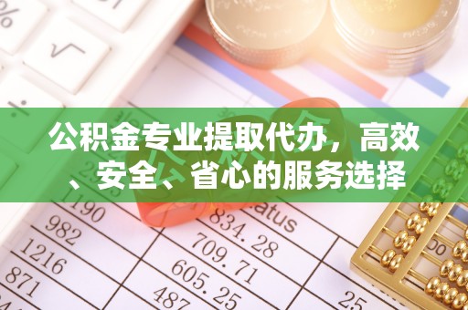 迎泽公积金专业提取代办，高效、安全、省心的服务选择
