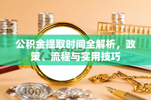 迎泽公积金提取时间全解析，政策、流程与实用技巧