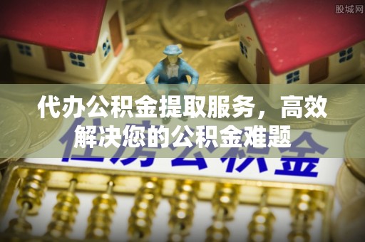 迎泽代办公积金提取服务，高效解决您的公积金难题