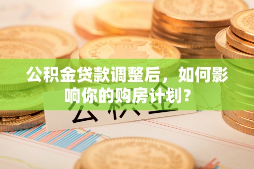 迎泽公积金贷款调整后，如何影响你的购房计划？