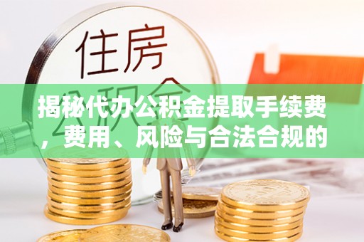 迎泽揭秘代办公积金提取手续费，费用、风险与合法合规的全解析