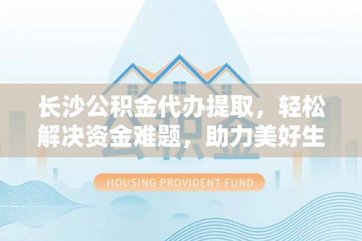 迎泽长沙公积金代办提取，轻松解决资金难题，助力美好生活