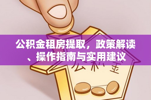 迎泽公积金租房提取，政策解读、操作指南与实用建议