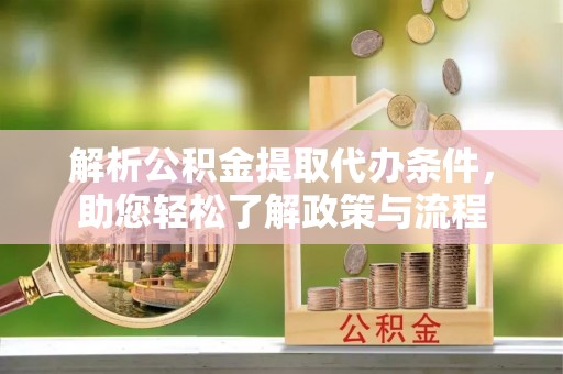 迎泽解析公积金提取代办条件，助您轻松了解政策与流程