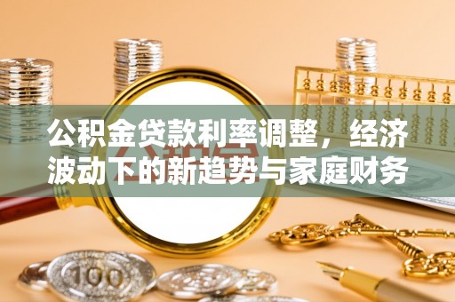 迎泽公积金贷款利率调整，经济波动下的新趋势与家庭财务规划