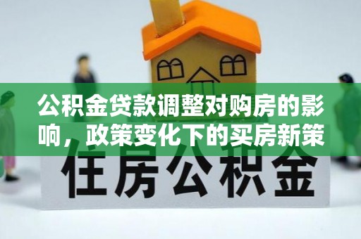 迎泽公积金贷款调整对购房的影响，政策变化下的买房新策略