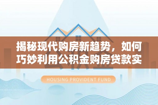 迎泽揭秘现代购房新趋势，如何巧妙利用公积金购房贷款实现梦想家园
