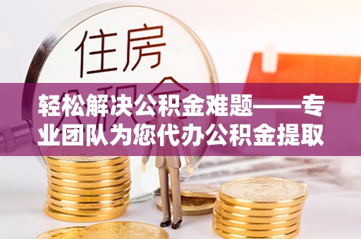 迎泽轻松解决公积金难题——专业团队为您代办公积金提取保驾护航