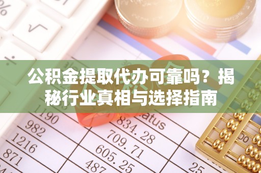迎泽公积金提取代办可靠吗？揭秘行业真相与选择指南