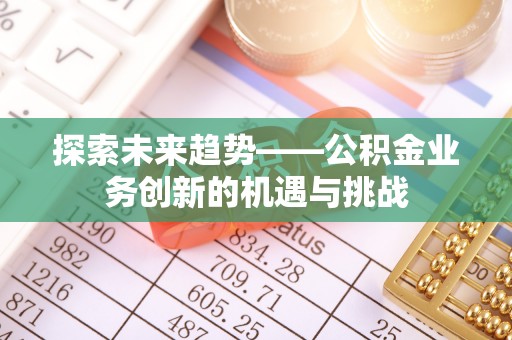 迎泽探索未来趋势——公积金业务创新的机遇与挑战