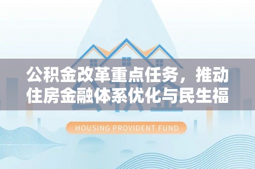迎泽公积金改革重点任务，推动住房金融体系优化与民生福祉提升